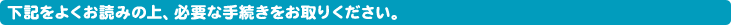 下記をよくお読みの上、必要な手続きをお取りください。