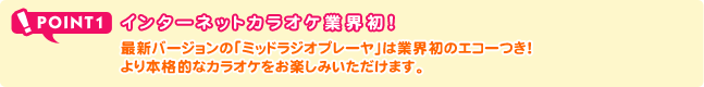 POINT1 インターネットカラオケ業界初！最新バージョンの「ミッドラジオプレーヤ」は業界初のエコーつき！より本格的なカラオケをお楽しみいただけます。