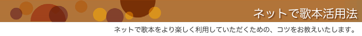 ネットで歌本活用法　ネットで歌本をより楽しく利用していただくための、コツをお教えいたします。